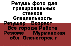 Ретушь фото для гравировальных станков › Специальность ­ Ретушер › Возраст ­ 40 - Все города Работа » Резюме   . Мурманская обл.,Оленегорск г.